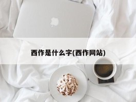 西作是什么字(西作网站)