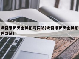 设备维护安全员招聘网站(设备维护安全员招聘网站)