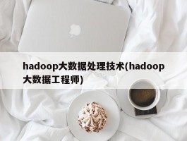 hadoop大数据处理技术(hadoop大数据工程师)