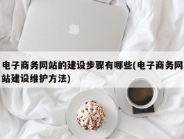 电子商务网站的建设步骤有哪些(电子商务网站建设维护方法)