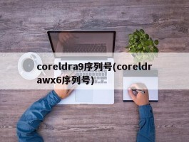 coreldra9序列号(coreldrawx6序列号)