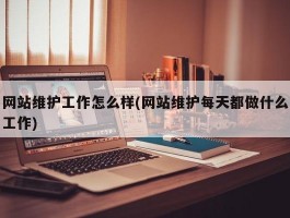 网站维护工作怎么样(网站维护每天都做什么工作)