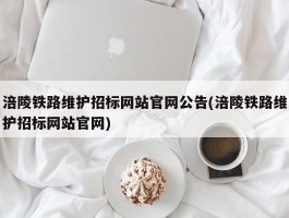 涪陵铁路维护招标网站官网公告(涪陵铁路维护招标网站官网)
