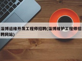 淄博运维开发工程师招聘(淄博维护工程师招聘网站)