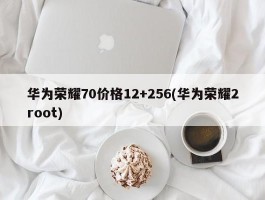 华为荣耀70价格12+256(华为荣耀2root)