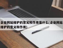 企业网站维护的意义和作用是什么(企业网站维护的意义和作用)