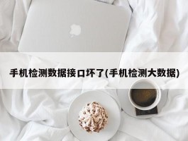 手机检测数据接口坏了(手机检测大数据)