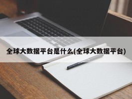 全球大数据平台是什么(全球大数据平台)