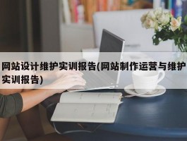 网站设计维护实训报告(网站制作运营与维护实训报告)