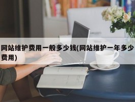 网站维护费用一般多少钱(网站维护一年多少费用)