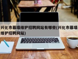 兴化市幕墙维护招聘网站有哪些(兴化市幕墙维护招聘网站)