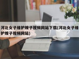 河北女子维护嫂子视频网站下载(河北女子维护嫂子视频网站)