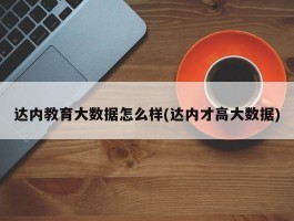 达内教育大数据怎么样(达内才高大数据)