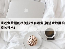 简述大数据的相关技术有哪些(简述大数据的相关技术)