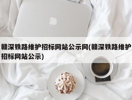 赣深铁路维护招标网站公示网(赣深铁路维护招标网站公示)