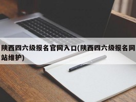 陕西四六级报名官网入口(陕西四六级报名网站维护)