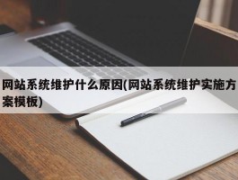 网站系统维护什么原因(网站系统维护实施方案模板)