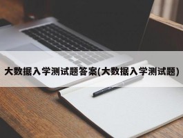 大数据入学测试题答案(大数据入学测试题)