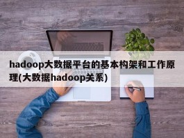 hadoop大数据平台的基本构架和工作原理(大数据hadoop关系)