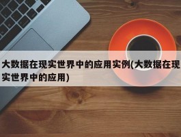 大数据在现实世界中的应用实例(大数据在现实世界中的应用)