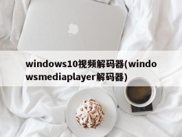windows10视频解码器(windowsmediaplayer解码器)
