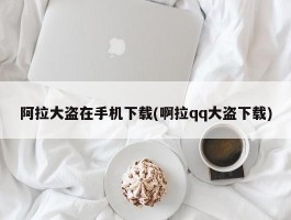 阿拉大盗在手机下载(啊拉qq大盗下载)