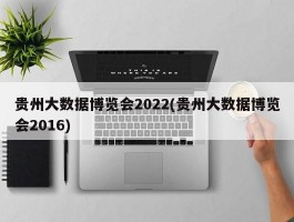 贵州大数据博览会2022(贵州大数据博览会2016)