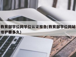 教育部学位网学位认证报告(教育部学位网站维护要多久)