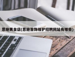 恩施黄金店(恩施首饰维护招聘网站有哪些)