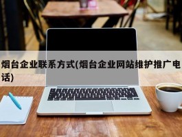 烟台企业联系方式(烟台企业网站维护推广电话)