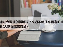 通过大数据创新解决了交通不畅信息闭塞的问题(大数据改变交通)