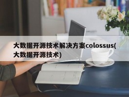 大数据开源技术解决方案colossus(大数据开源技术)