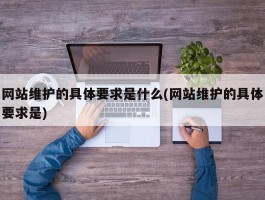 网站维护的具体要求是什么(网站维护的具体要求是)