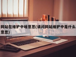 网站在维护中啥意思(请问网站维护中是什么意思)