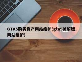 GTA5购买资产网站维护(gta5破解版网站维护)