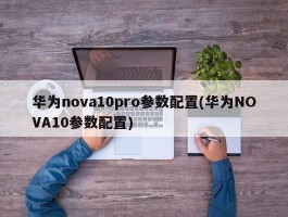 华为nova10pro参数配置(华为NOVA10参数配置)