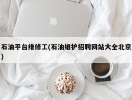 石油平台维修工(石油维护招聘网站大全北京)