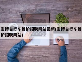 淄博自行车维护招聘网站最新(淄博自行车维护招聘网站)