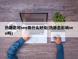 伪静态对seo有什么好处(伪静态影响seo吗)