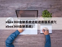 xbox360自制系统还能进原版系统?(xbox360自制系统)
