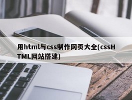用html与css制作网页大全(cssHTML网站搭建)