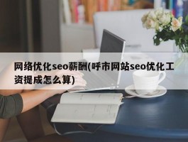 网络优化seo薪酬(呼市网站seo优化工资提成怎么算)