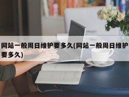 网站一般周日维护要多久(网站一般周日维护要多久)