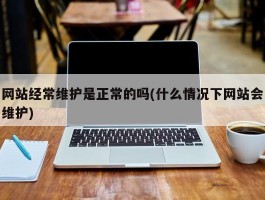 网站经常维护是正常的吗(什么情况下网站会维护)