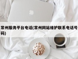 常州服务平台电话(常州网站维护联系电话号码)