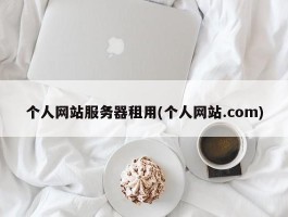 个人网站服务器租用(个人网站.com)