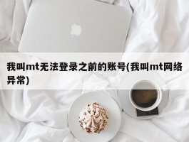 我叫mt无法登录之前的账号(我叫mt网络异常)