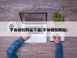 字体侵权网站下架(字体侵权网站)
