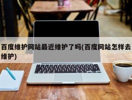 百度维护网站最近维护了吗(百度网站怎样去维护)