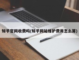 知乎官网收费吗(知乎网站维护费用怎么算)